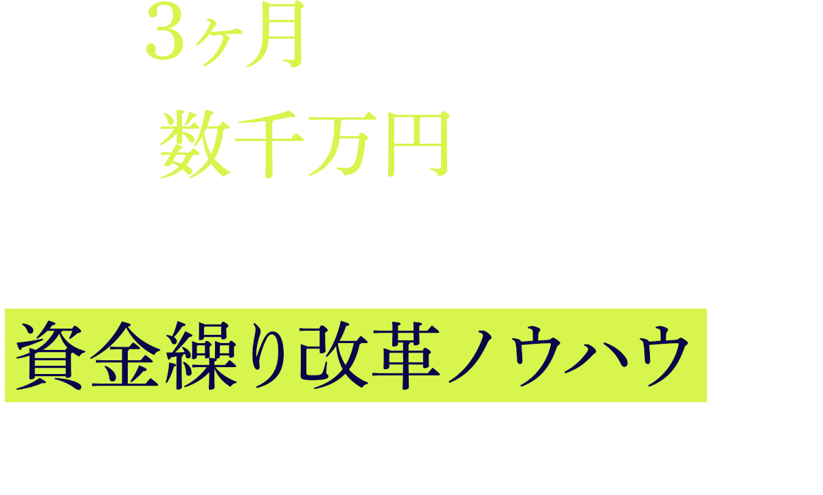 たった3ヶ月でキャッシュフローが数千万円改善！ 知らないと損する資金繰り改革ノウハウとは